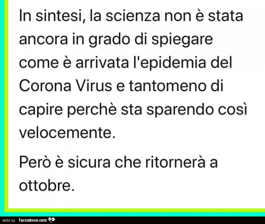 In sintesi, la scienza non è stata ancora in grado di spiegare come è arrivata l'epidemia del corona virus e tantomeno di capire perchè sta sparendo così però è sicura che ritornerà a ottobre