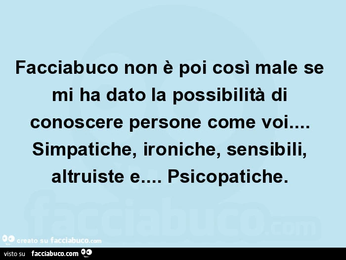 Facciabuco non è poi così male se mi ha dato la possibilità di conoscere persone come voi&hellip; simpatiche, ironiche, sensibili, altruiste e&hellip; psicopatiche