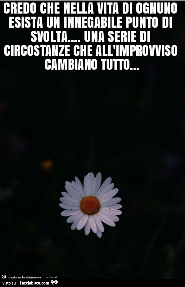 Credo che nella vita di ognuno esista un innegabile punto di svolta… una serie di circostanze che all'improvviso cambiano tutto