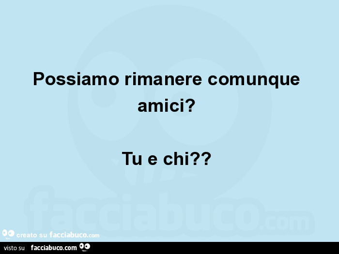 Possiamo rimanere comunque amici? Tu e chi?