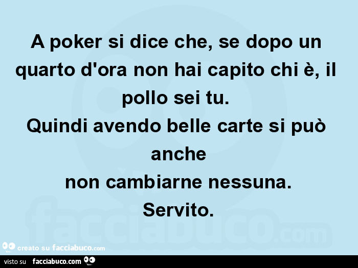 A poker si dice che, se dopo un quarto d'ora non hai capito chi è, il pollo sei tu. Quindi avendo belle carte si può anche non cambiarne nessuna. Servito