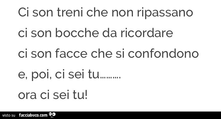 Ci son treni che non ripassano ci son bocche da ricordare ci son facce che si confondono e, poi, ci sei tu… ora ci sei tu