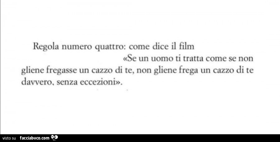 Regola numero quattro: come dice il film se un uomo ti tratta come se non gliene fregasse un cazzo di te, non gliene frega un cazzo di te davvero. Senza eccezioni