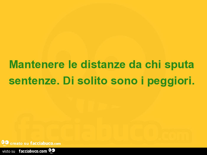 Mantenere le distanze da chi sputa sentenze. Di solito sono i peggiori