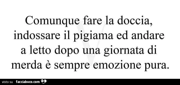 Comunque fare la doccia, indossare il pigiama ed andare a letto dopo una giornata di merda è sempre emozione pura