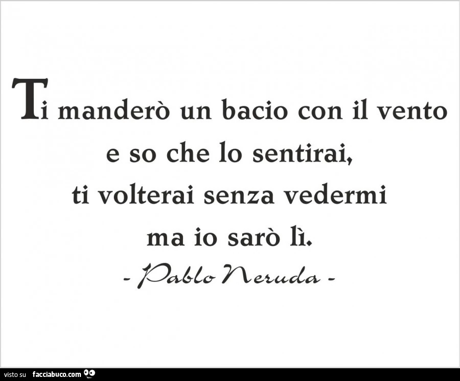 Ti manderò un bacio con il vento e so che lo sentirai, ti volterai senza vedermi ma io sarò lì. Pablo Neruda