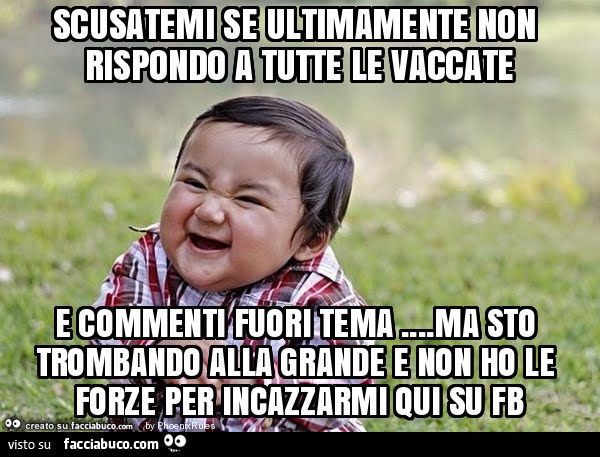 Scusatemi se ultimamente non rispondo a tutte le vaccate e commenti fuori tema… ma sto trombando alla grande e non ho le forze per incazzarmi qui su fb