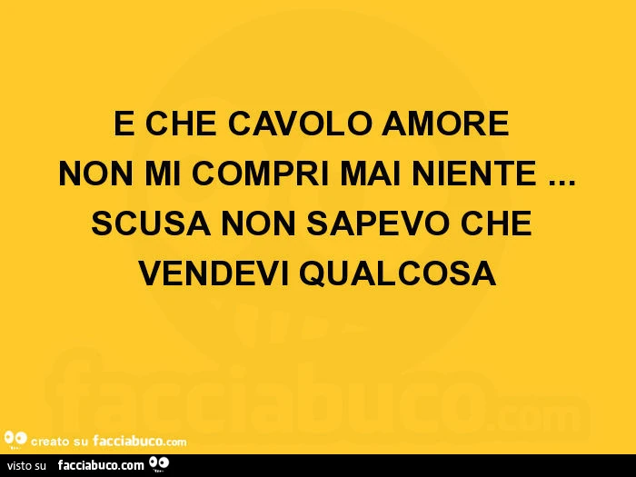 E che cavolo amore non mi compri mai niente&hellip; scusa non sapevo che vendevi qualcosa