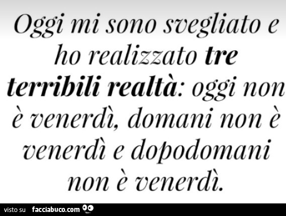 Oggi mi sono svegliato e ho realizzato tre terribili realtà: oggi non è venerdì, domani non è venerdì e dopodomani non è venerdì