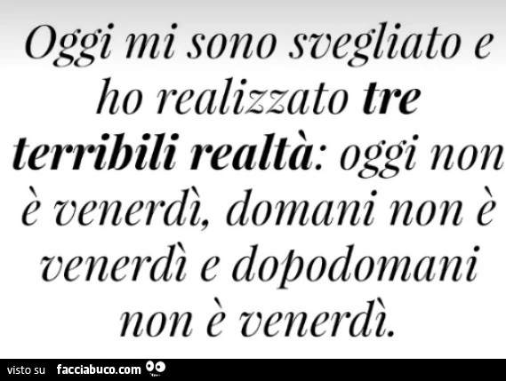 Oggi mi sono svegliato e ho realizzato tre terribili realtà: oggi non è venerdì, domani non è venerdì e dopodomani non è venerdì