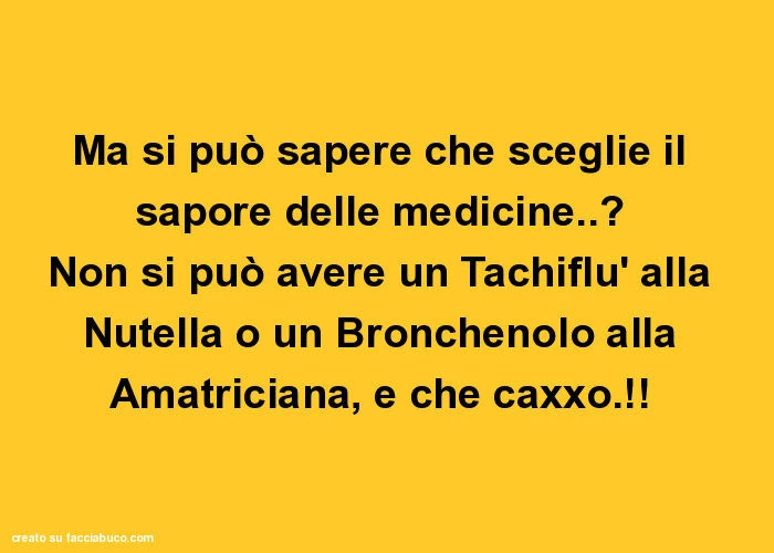 Ma si può sapere che sceglie il sapore delle medicine. ? Non si può avere un tachiflù alla nutella o un bronchenolo alla amatriciana, e che caxxo