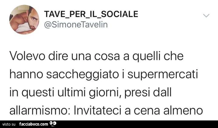 Volevo dire una cosa a quelli che hanno saccheggiato i supermercati in questi ultimi giorni, presi dall'allarmismo: invitateci a cena almeno