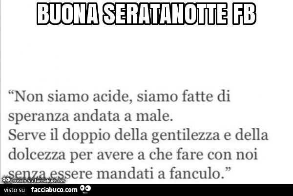Buona seratanotte fb non siamo acide, siamo fatte di speranza andata a male. Serve il doppio della gentilezza e della dolcezza per avere a che fare con noi sere mandati a fanculo