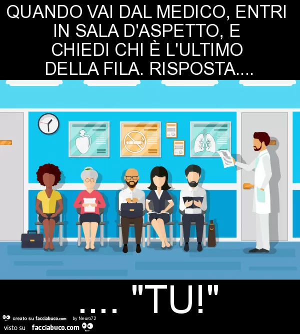 Quando vai dal medico, entri in sala d'aspetto, e chiedi chi è l'ultimo della fila. Risposta… "tu! "