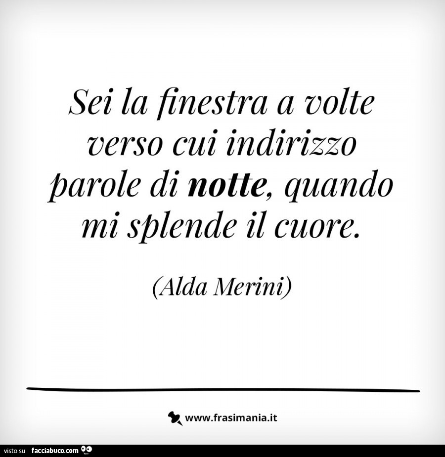 Sei la finestra a volte verso cui indirizzo parole di notte, quando mi splende il cuore. Alda Merini