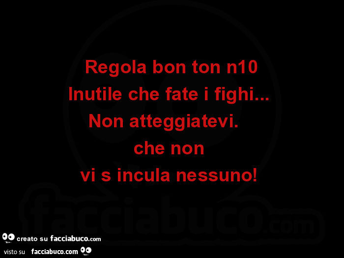 Regola bon ton n10 Inutile che fate i fighi…   Non atteggiatevi.     Che non  vi s incula nessuno!  