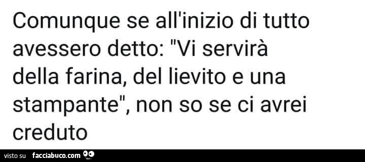 Comunque se all'inizio di tutto avessero detto: vi servirà della farina, del lievito e una stampante, non so se ci avrei creduto