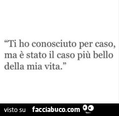 Ti ho conosciuto per caso, ma è stato il caso più bello della mia vita