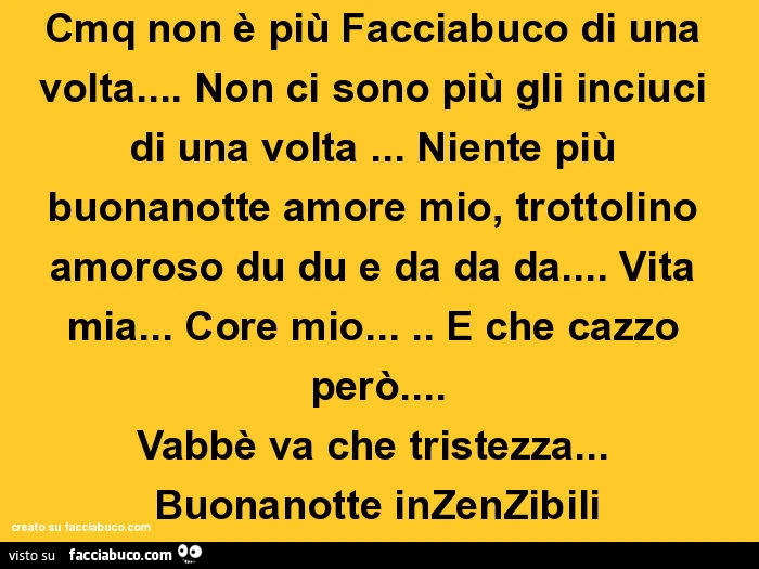 Cmq non è più facciabuco di una volta&hellip; non ci sono più gli inciuci di una volta&hellip; niente più buonanotte amore mio, trottolino amoroso du du e da da da&hellip; vita mia&hellip; core mio&hellip; e che cazzo però&hellip; vabbè va che tristezza&h