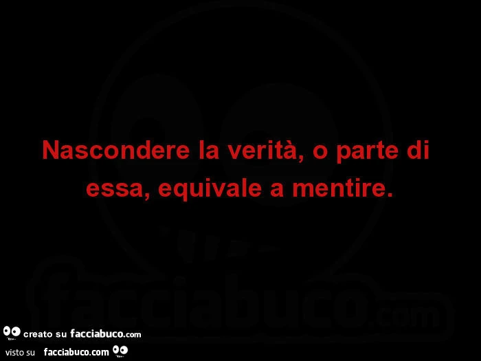 Nascondere la verità, o parte di essa, equivale a mentire
