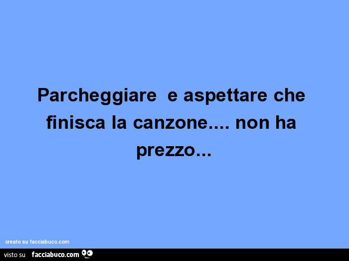 Parcheggiare e aspettare che finisca la canzone… non ha prezzo
