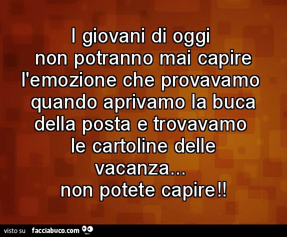 I giovani di oggi non potranno mai capire l'emozione che provavamo quando aprivamo la buca della posta e trovavamo le cartoline delle vacanza… non potete capire