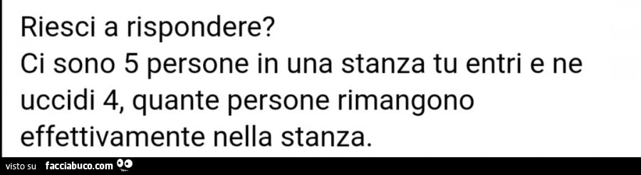 Riesci a rispondere? Ci sono 5 persone in una stanza tu entri e ne uccidi 4, quante persone rimangono effettivamente nella stanza
