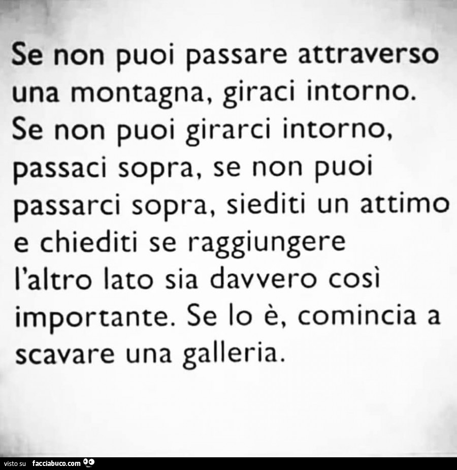 Se non puoi passare attraverso una montagna, giraci intorno. Se non puoi girarci intorno, passaci sopra, se non puoi passarci sopra, siediti un attimo e chiediti se raggiungere l'altro lato sia davvero così importante. Se lo è, comincia a scavare una
