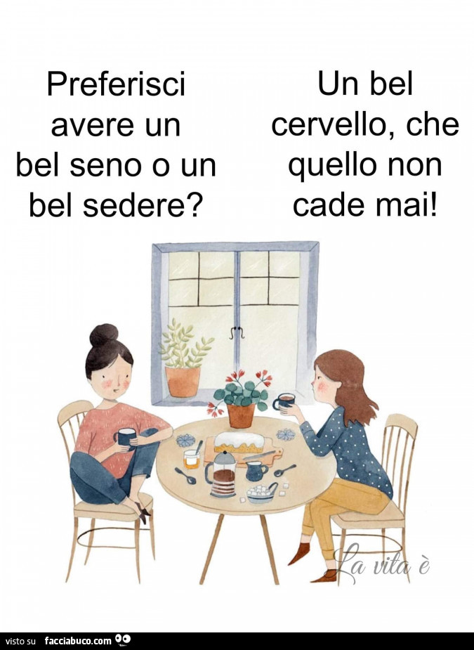 Preferisci avere un bel seno o un bel sedere? Un bel cervello, che quello non cade mai