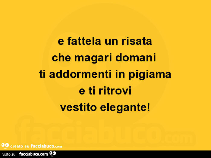 E fattela un risata che magari domani  ti addormenti in pigiama e ti ritrovi vestito elegante