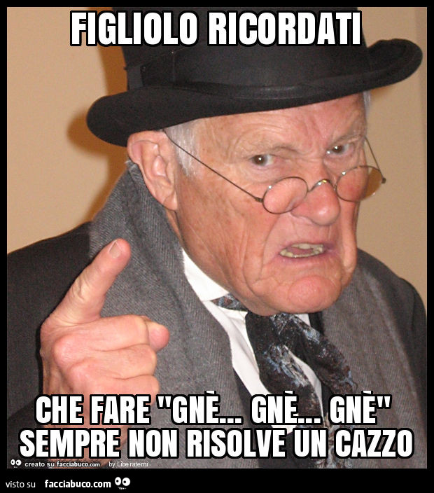 Figliolo ricordati che fare "gnè… gnè… gnè" sempre non risolve un cazzo