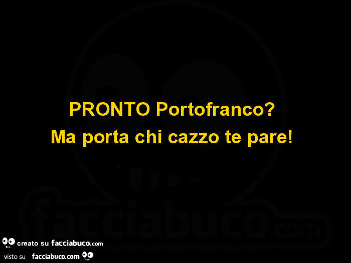 Pronto portofranco? Ma porta chi cazzo te pare