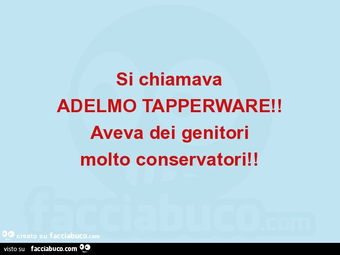 Si chiamava adelmo tapperware! Aveva dei genitori molto conservatori