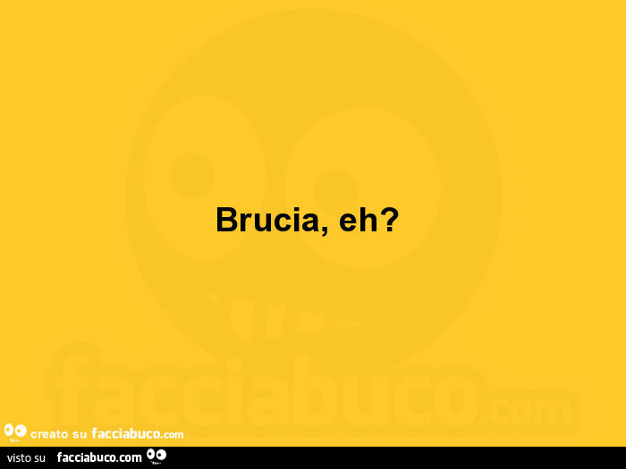 Brucia, eh?