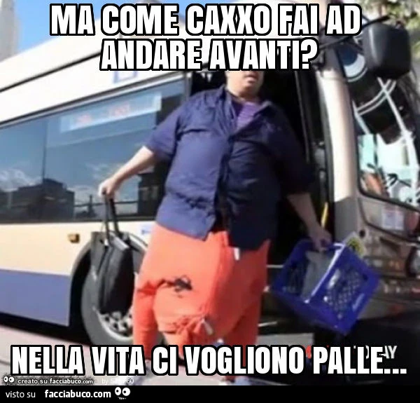 Ma come caxxo fai ad andare avanti? Nella vita ci vogliono palle