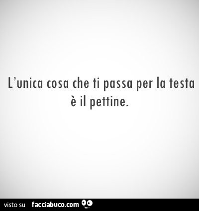 L'unica cosa che ti passa per la testa è il pettine