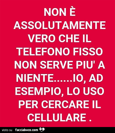 Non è assolutamente vero che il telefono fisso non serve più a niente… io, ad esempio, lo uso per cercare il cellulare