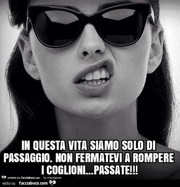 In questa vita siamo solo di passaggio. Non fermatevi a rompere i coglioni&hellip; passate