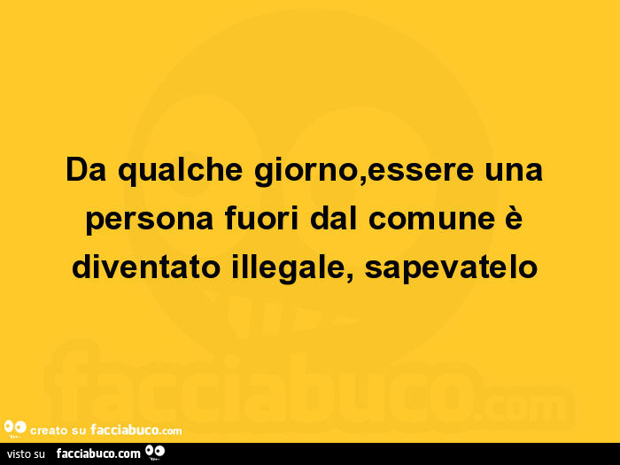 Da qualche giorno, essere una persona fuori dal comune è diventato illegale, sapevatelo