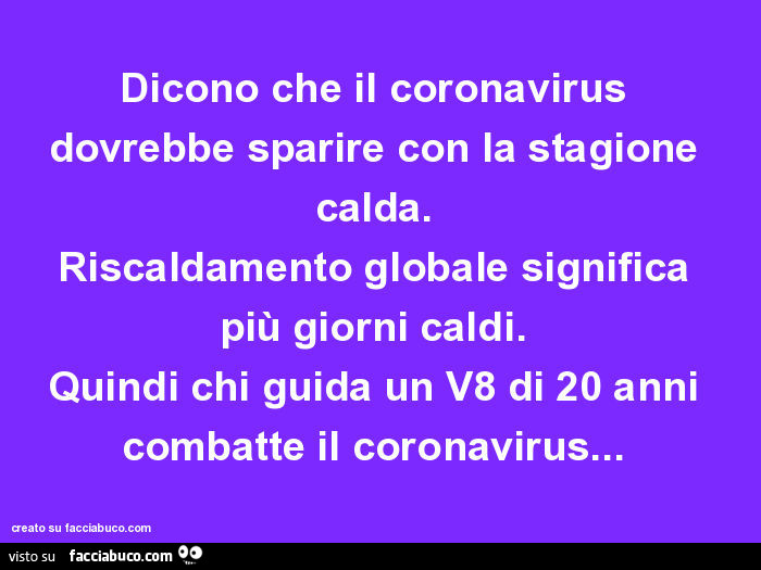Dicono che il coronavirus dovrebbe sparire con la stagione calda. Riscaldamento globale significa più giorni caldi. Quindi chi guida un v8 di 20 anni combatte il coronavirus