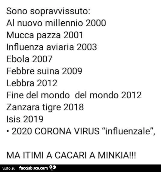 Sono sopravvissuto: al nuovo millennio 2000 mucca pazza 2001 influenza aviaria 2003 ebola 2007 febbre suina 2009 lebbra 2012 fine del mondo del mondo 2012 zanzara tigre 2018 isis 2019 2020 corona virus influenzale, ma itimi a cacari a minkia