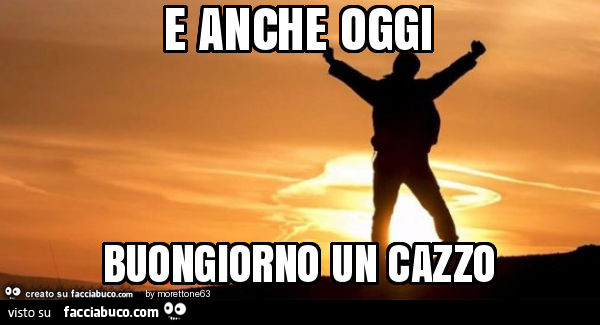 E anche oggi buongiorno un cazzo