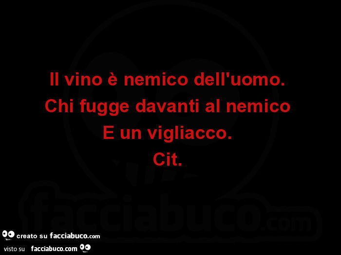 Il vino è nemico dell'uomo. Chi fugge davanti al nemico è un vigliacco  