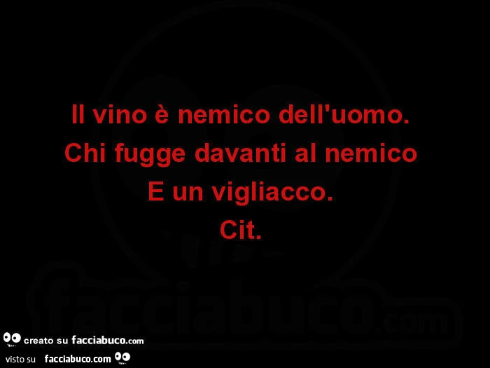 Il vino è nemico dell'uomo. Chi fugge davanti al nemico è un vigliacco  