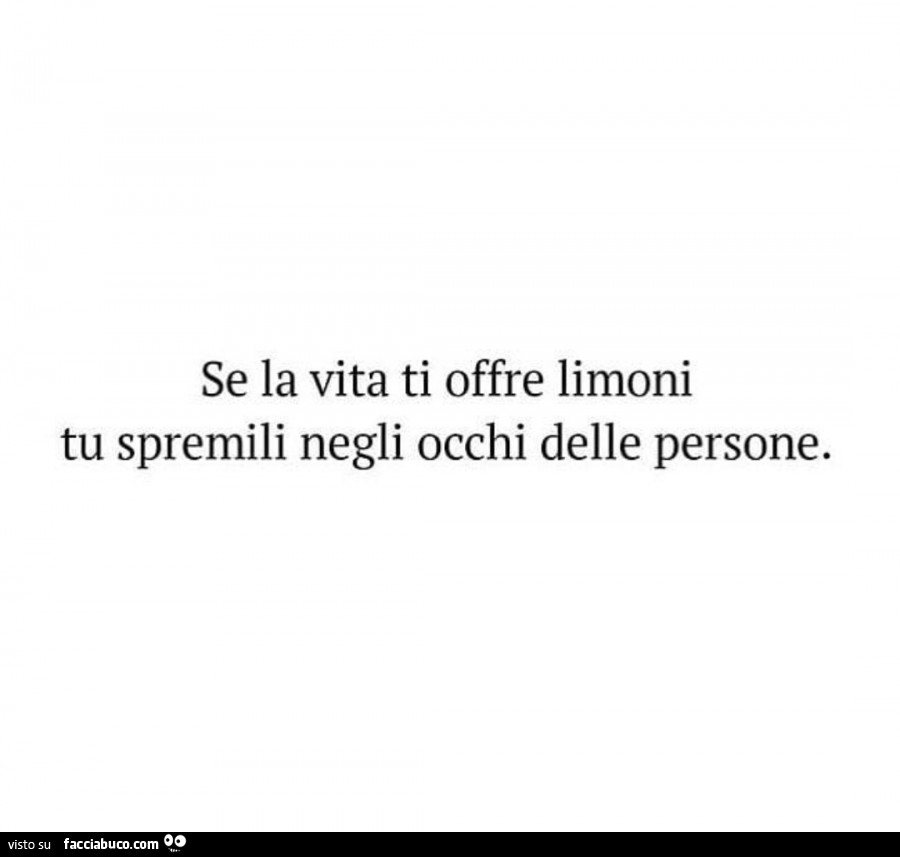 Se la vita ti offre limoni tu spremili negli occhi delle persone