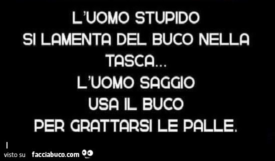 L'uomo stupido si lamenta del buco nella tasca. L'uomo saggio usa il buco per grattarsi le palle