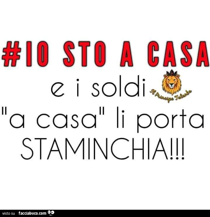 Io sto a casa e i soldi a casa li porta staminchia