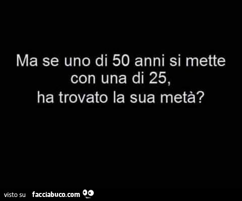 Ma se uno di 50 anni si mette con una di 25, ha trovato la sua metà?