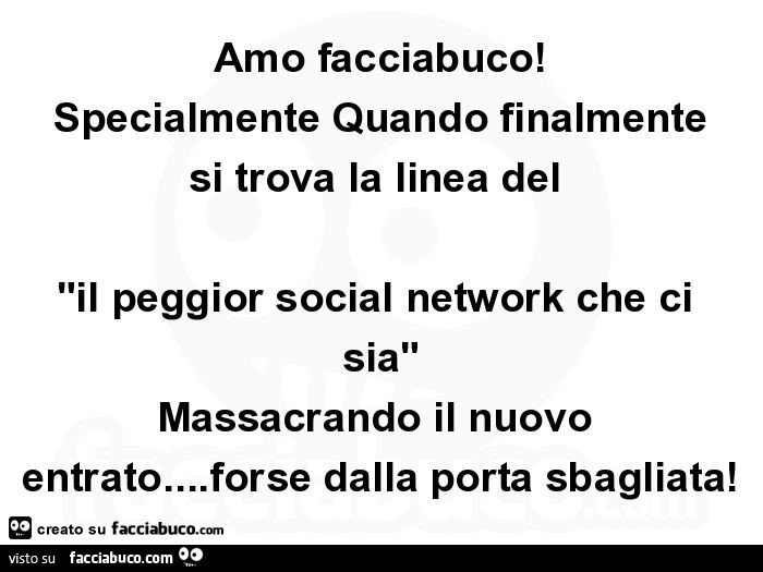 Amo facciabuco! Specialmente quando finalmente si trova la linea del "il peggior social network che ci sia" massacrando il nuovo entrato… forse dalla porta sbagliata