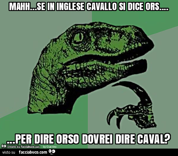 Mahh… se in inglese cavallo si dice ors… per dire orso dovrei dire caval?
